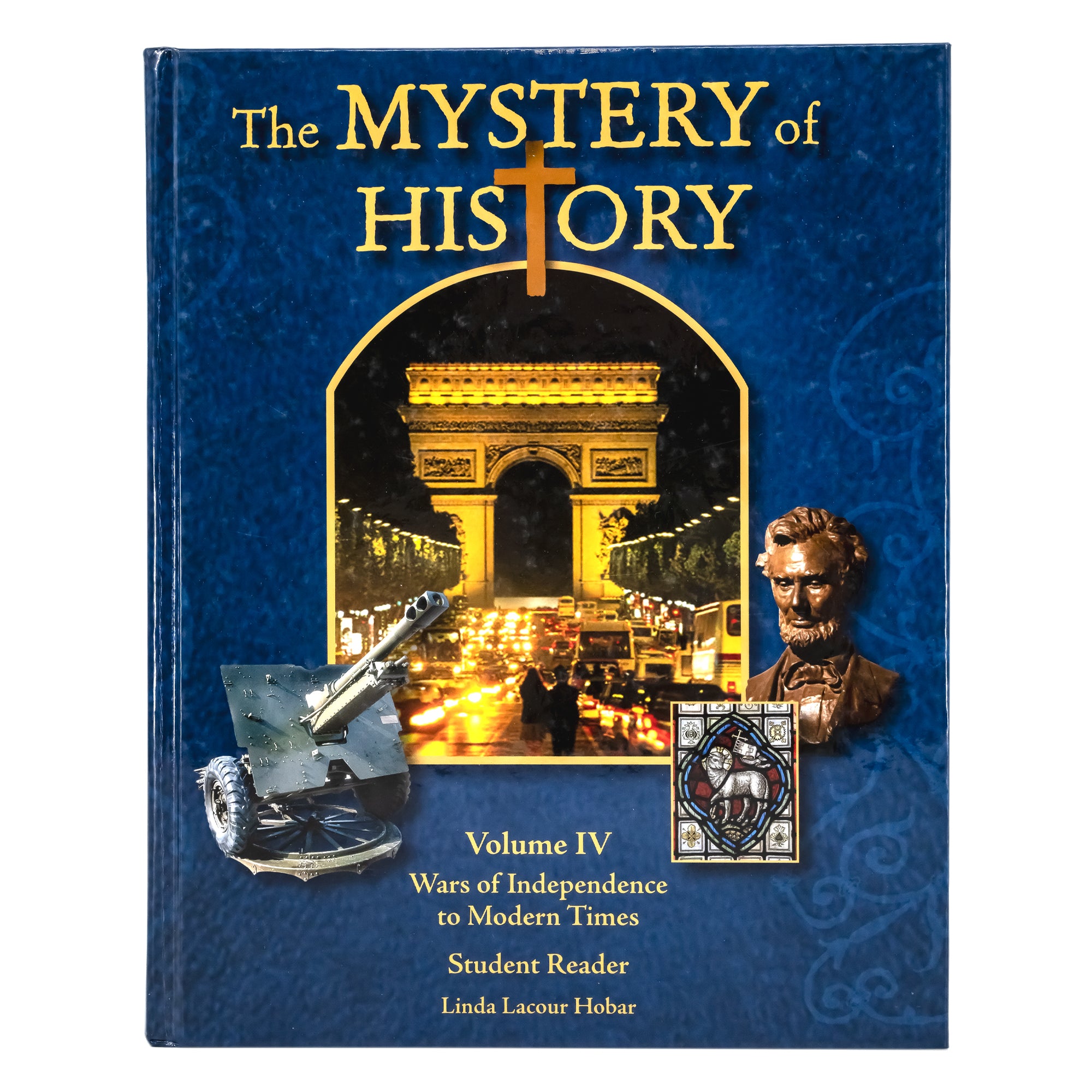 The Mystery of History volume 4 book cover. It is dark blue colored with lighter swirls. In the middle is a framed photo of the Arc De Triomphe lit up in the dark night by lights and cars driving near. On the sides of the main photo are 3 images, including; a cannon gun, The Lamb of God stained glass window located in the Somerset Withiel Florey Church, and a bronze Lincoln bust statue.